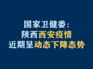 【短視頻題圖】國(guó)家衛(wèi)健委：陜西西安疫情近期呈動(dòng)態(tài)下降態(tài)勢(shì).jpg